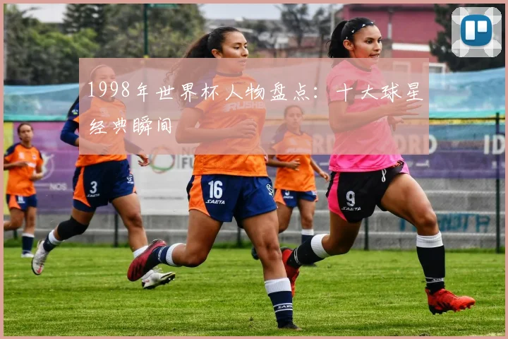 1998年世界杯人物盘点:十大球星经典瞬间