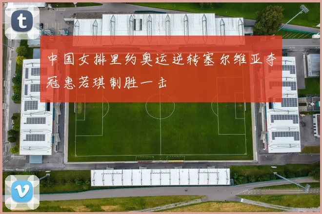中国女排里约奥运逆转塞尔维亚夺冠惠若琪制胜一击