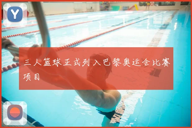 三人篮球正式列入巴黎奥运会比赛项目