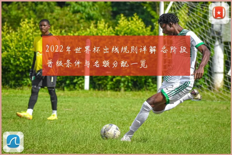 2022年世界杯出线规则详解 各阶段晋级条件与名额分配一览