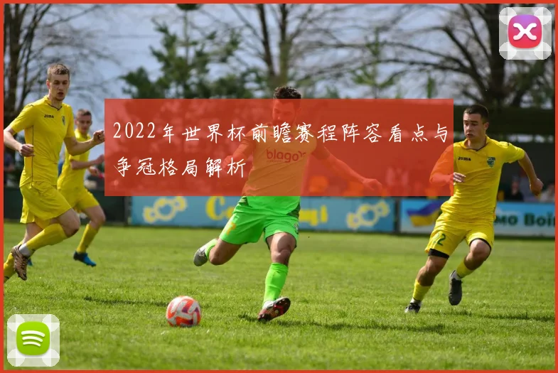 2022年世界杯前瞻赛程阵容看点与争冠格局解析