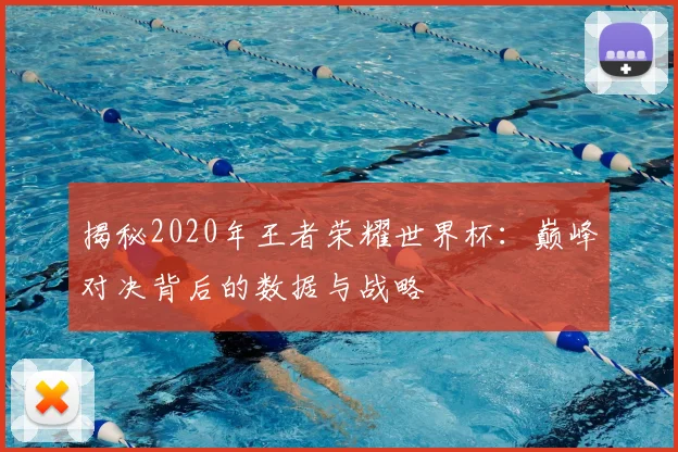 揭秘2020年王者荣耀世界杯：巅峰对决背后的数据与战略